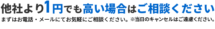 他社より1円でも高い場合はご相談ください。まずはお電話・メールにてお気軽にご相談ください。 電話受付 8:00～24:00（年中無休） ※当日のキャンセルはご遠慮ください。